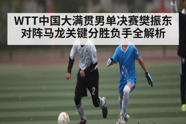 WTT中国大满贯男单决赛樊振东对阵马龙关键分胜负手全解析