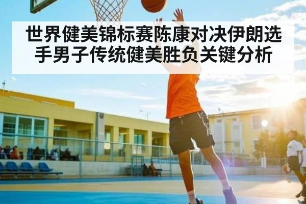 世界健美锦标赛陈康对决伊朗选手男子传统健美胜负关键分析